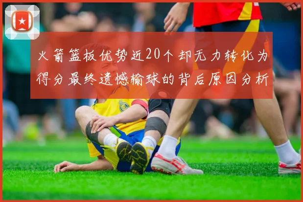 火箭篮板优势近20个却无力转化为得分最终遗憾输球的背后原因分析