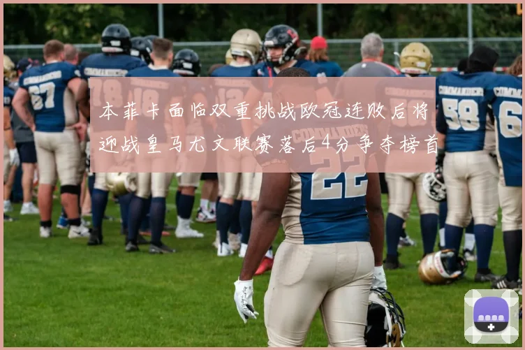 本菲卡面临双重挑战欧冠连败后将迎战皇马尤文联赛落后4分争夺榜首