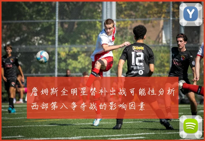 詹姆斯全明星替补出战可能性分析西部第八争夺战的影响因素