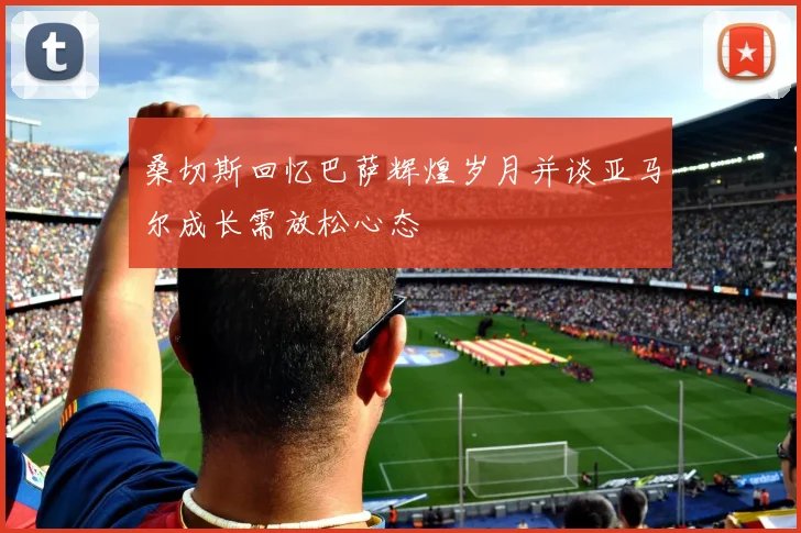 桑切斯回忆巴萨辉煌岁月并谈亚马尔成长需放松心态