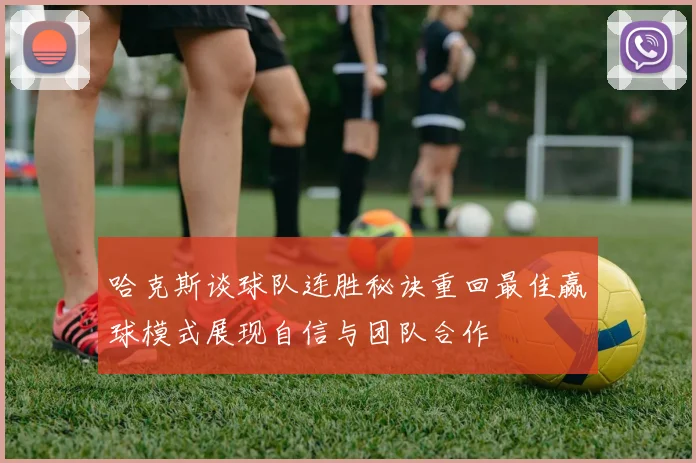 哈克斯谈球队连胜秘诀重回最佳赢球模式展现自信与团队合作