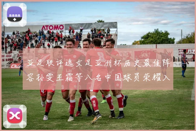 亚足联评选女足亚洲杯历史最佳阵容孙雯王霜等八名中国球员荣耀入选