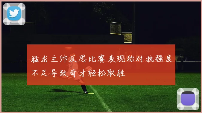 猛龙主帅反思比赛表现称对抗强度不足导致奇才轻松取胜