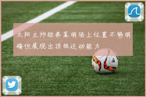 太阳主帅称弗莱明场上位置不够明确但展现出顶级运动能力