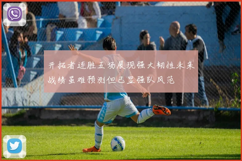 开拓者连胜五场展现强大韧性未来战绩虽难预测但已显强队风范