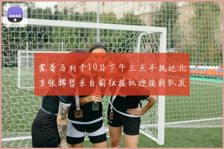 蒙哥马利于10日下午三点半抵达北京张稀哲亲自前往接机迎接新队友