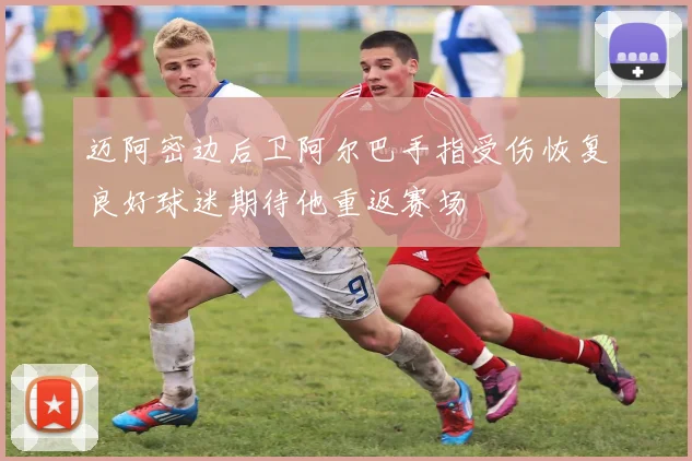迈阿密边后卫阿尔巴手指受伤恢复良好球迷期待他重返赛场