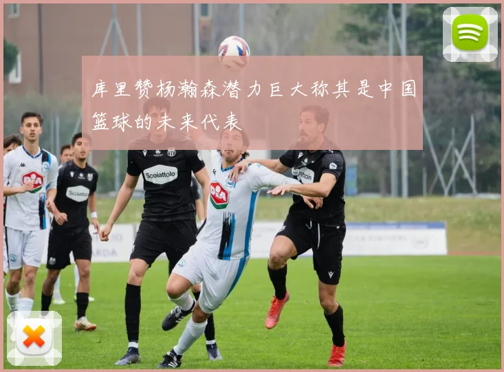 库里赞杨瀚森潜力巨大称其是中国篮球的未来代表