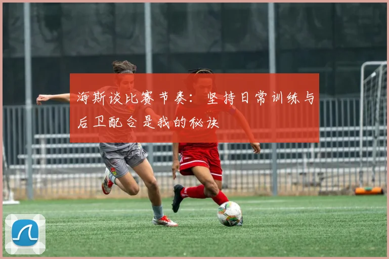 海斯谈比赛节奏：坚持日常训练与后卫配合是我的秘诀