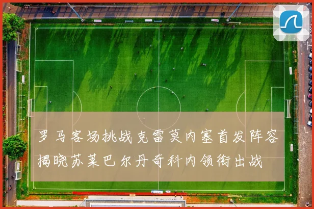 罗马客场挑战克雷莫内塞首发阵容揭晓苏莱巴尔丹奇科内领衔出战