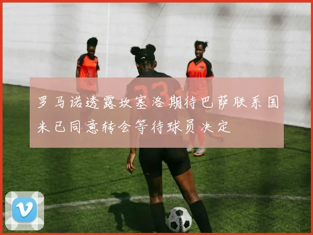 罗马诺透露坎塞洛期待巴萨联系国米已同意转会等待球员决定
