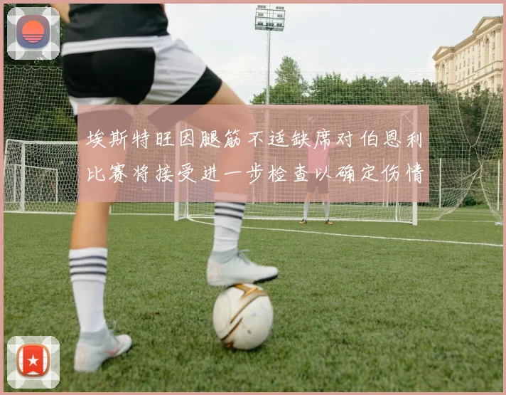 埃斯特旺因腿筋不适缺席对伯恩利比赛将接受进一步检查以确定伤情