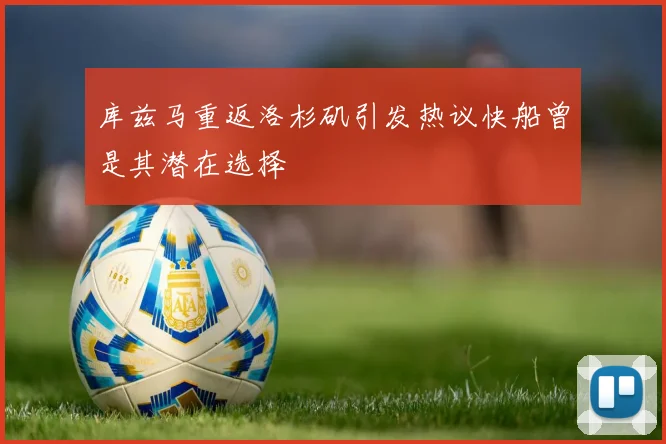 库兹马重返洛杉矶引发热议快船曾是其潜在选择