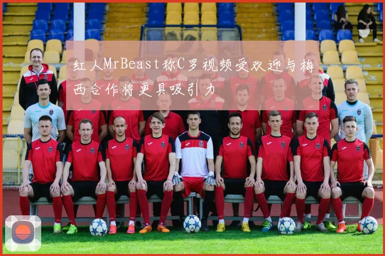 红人MrBeast称C罗视频受欢迎与梅西合作将更具吸引力