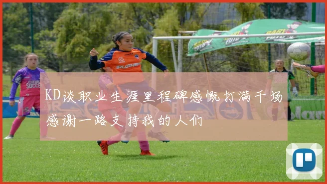 KD谈职业生涯里程碑感慨打满千场感谢一路支持我的人们