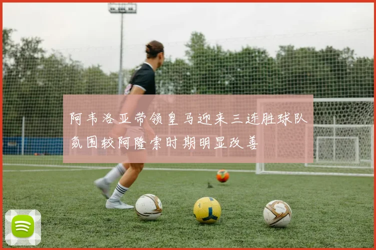 阿韦洛亚带领皇马迎来三连胜球队氛围较阿隆索时期明显改善