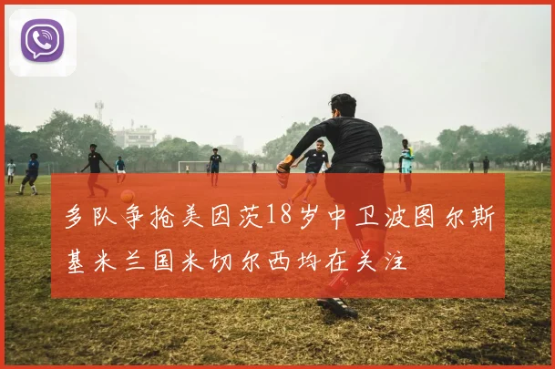 多队争抢美因茨18岁中卫波图尔斯基米兰国米切尔西均在关注