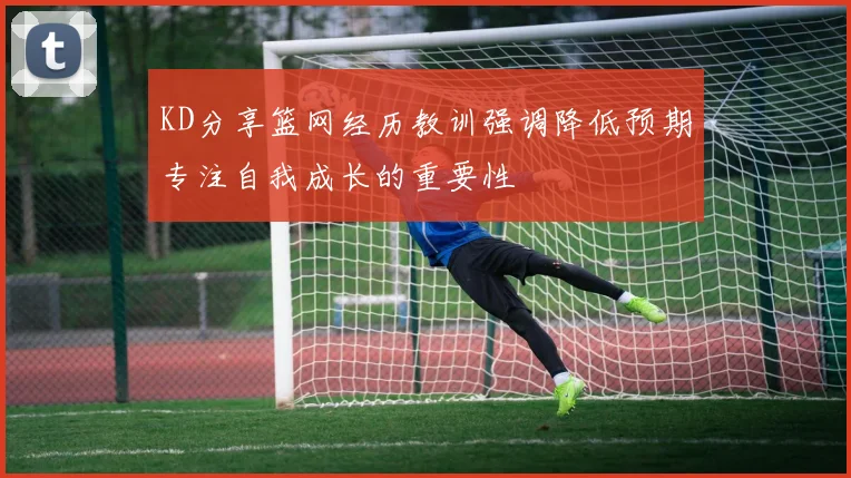 KD分享篮网经历教训强调降低预期专注自我成长的重要性