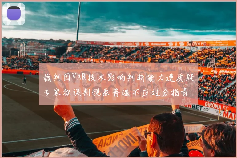 裁判因VAR技术影响判断能力遭质疑专家称误判现象普遍不应过分指责