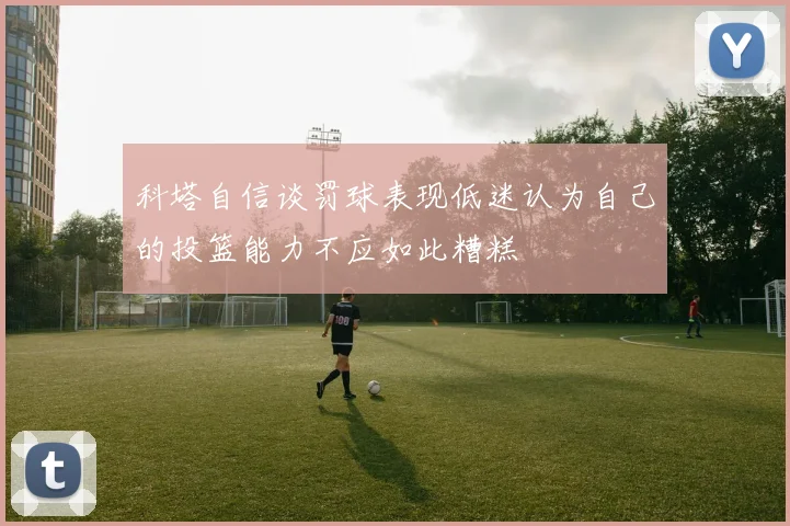 科塔自信谈罚球表现低迷认为自己的投篮能力不应如此糟糕