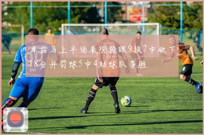库兹马上半场表现抢眼9投7中砍下18分并罚球5中4助球队争胜