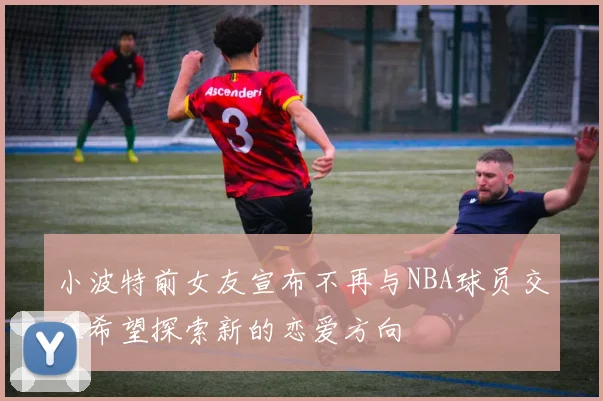 小波特前女友宣布不再与NBA球员交往希望探索新的恋爱方向