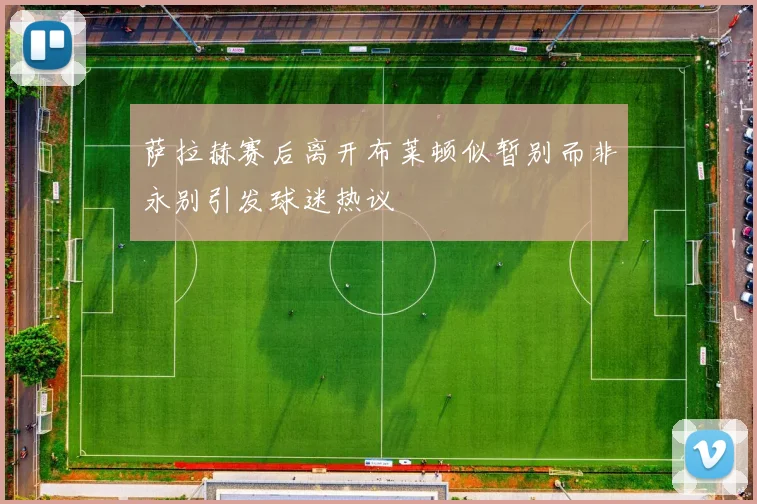 萨拉赫赛后离开布莱顿似暂别而非永别引发球迷热议