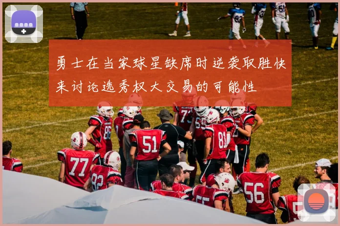 勇士在当家球星缺席时逆袭取胜快来讨论选秀权大交易的可能性