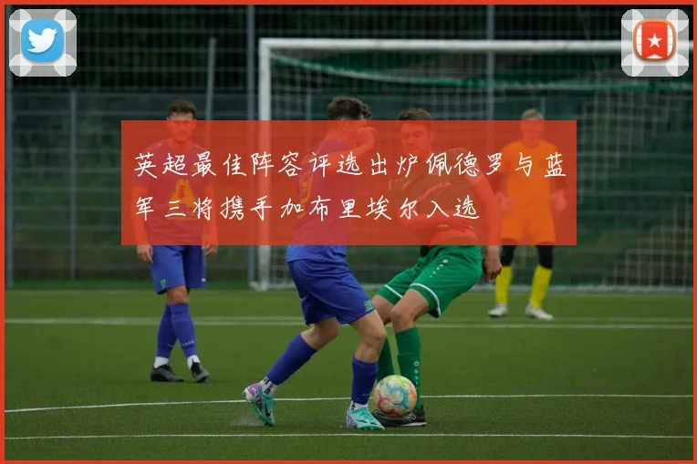 英超最佳阵容评选出炉佩德罗与蓝军三将携手加布里埃尔入选