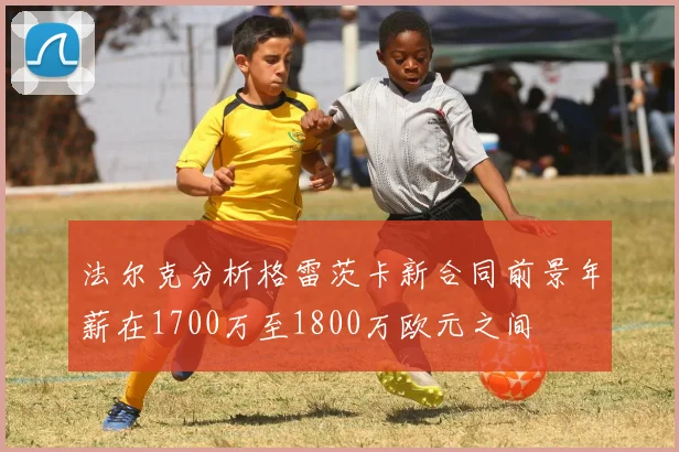 法尔克分析格雷茨卡新合同前景年薪在1700万至1800万欧元之间