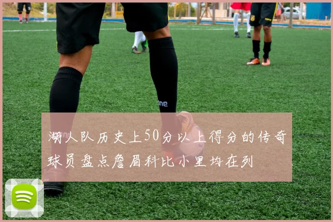 湖人队历史上50分以上得分的传奇球员盘点詹眉科比小里均在列