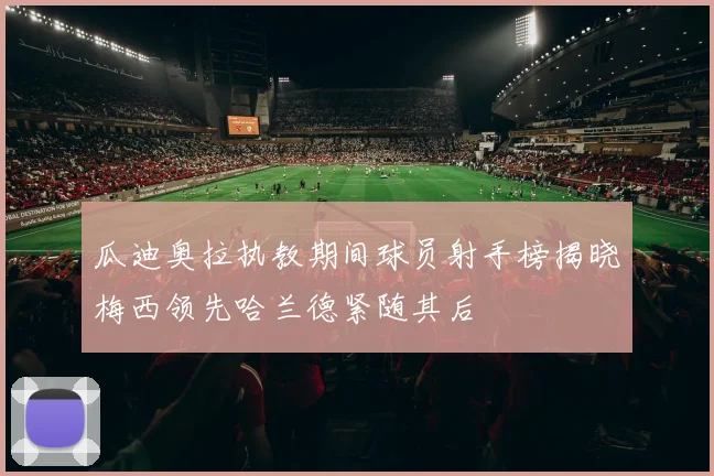 瓜迪奥拉执教期间球员射手榜揭晓梅西领先哈兰德紧随其后