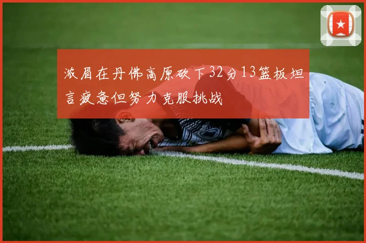 浓眉在丹佛高原砍下32分13篮板坦言疲惫但努力克服挑战