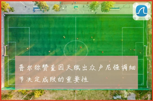 普尔称赞奎因天赋出众卢尼强调细节决定成败的重要性