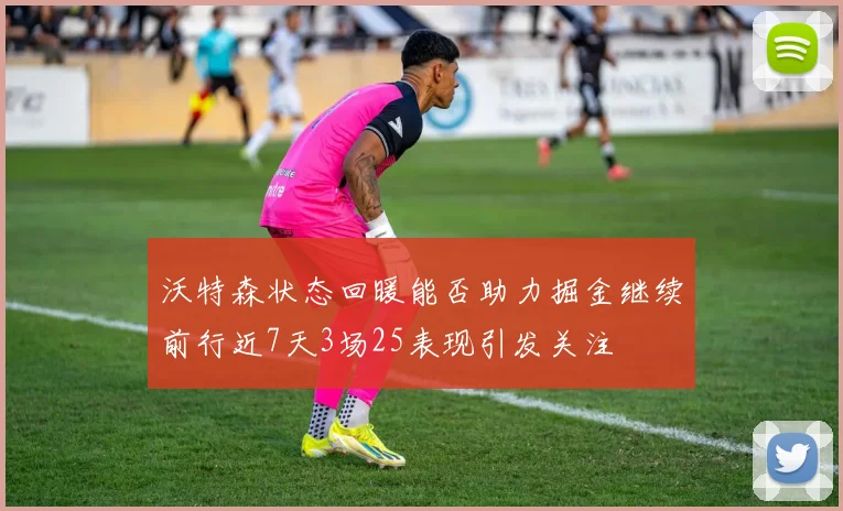 沃特森状态回暖能否助力掘金继续前行近7天3场25表现引发关注