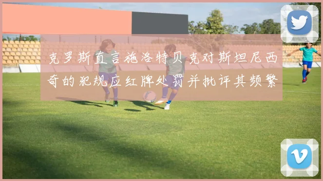 克罗斯直言施洛特贝克对斯坦尼西奇的犯规应红牌处罚并批评其频繁失误