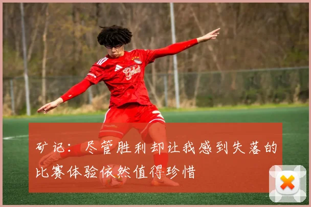 矿记：尽管胜利却让我感到失落的比赛体验依然值得珍惜