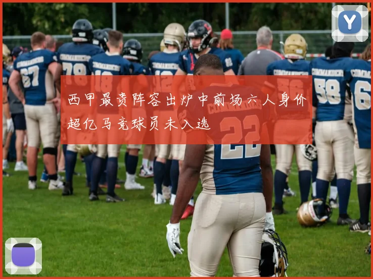 西甲最贵阵容出炉中前场六人身价超亿马竞球员未入选
