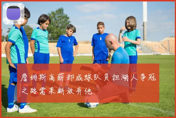 詹姆斯高薪却成球队负担湖人争冠之路需果断放弃他