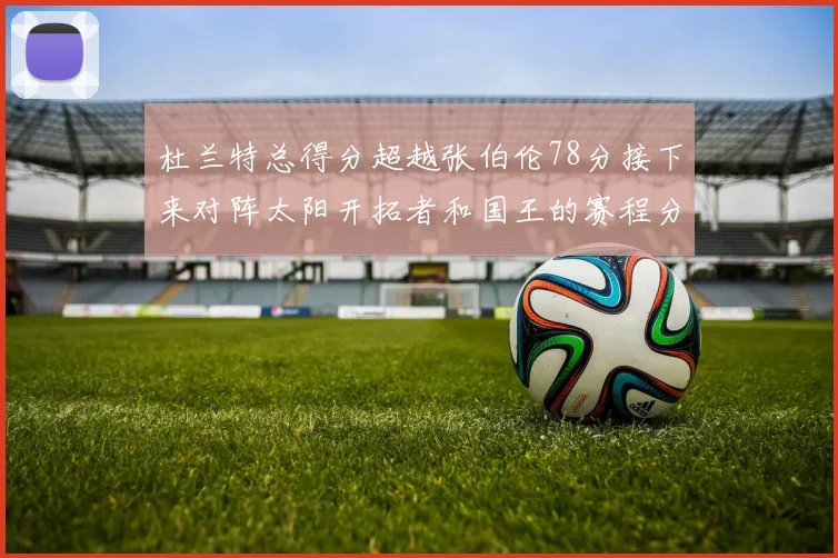 杜兰特总得分超越张伯伦78分接下来对阵太阳开拓者和国王的赛程分析