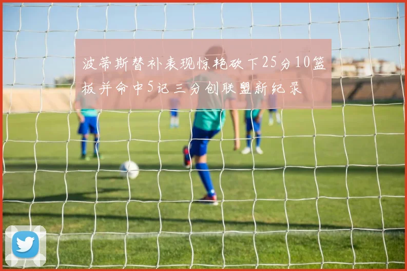 波蒂斯替补表现惊艳砍下25分10篮板并命中5记三分创联盟新纪录