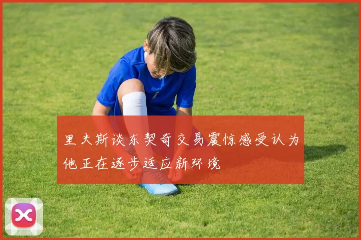 里夫斯谈东契奇交易震惊感受认为他正在逐步适应新环境