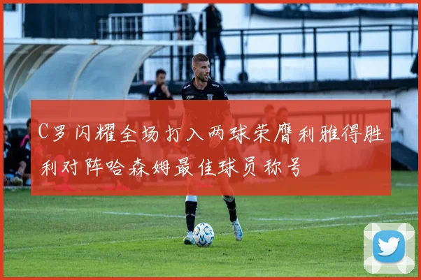 C罗闪耀全场打入两球荣膺利雅得胜利对阵哈森姆最佳球员称号