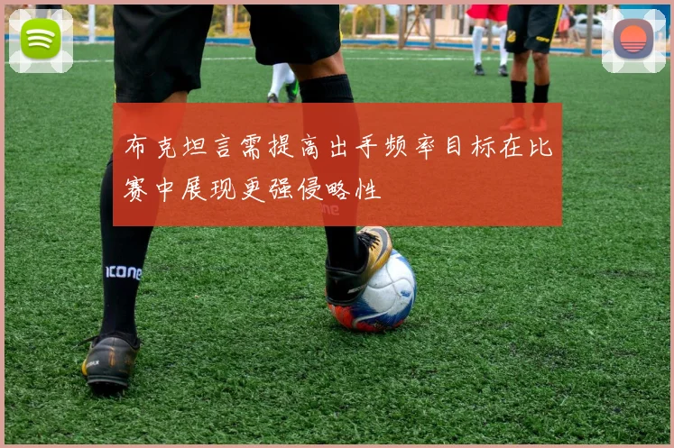 布克坦言需提高出手频率目标在比赛中展现更强侵略性