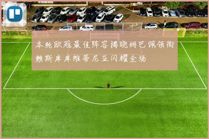 本轮欧冠最佳阵容揭晓姆巴佩领衔赖斯库库维蒂尼亚闪耀全场