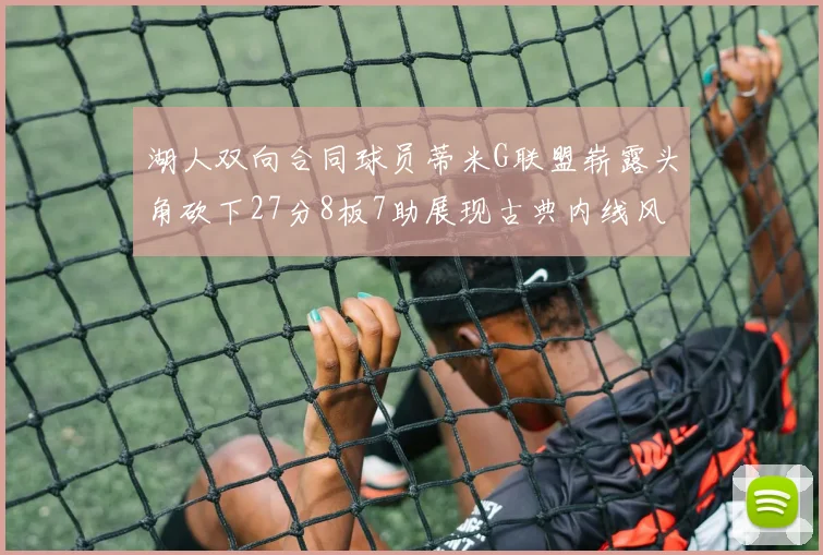 湖人双向合同球员蒂米G联盟崭露头角砍下27分8板7助展现古典内线风采