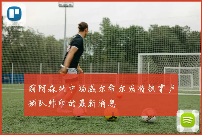 前阿森纳中场威尔希尔或将执掌卢顿队帅印的最新消息