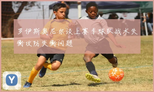 罗伊斯奥尼尔谈上赛季球队战术失衡攻防失衡问题
