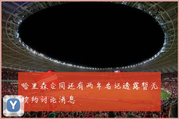 哈里森合同还有两年名记透露暂无续约讨论消息