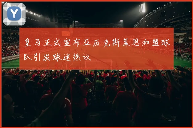 皇马正式宣布亚历克斯莱恩加盟球队引发球迷热议